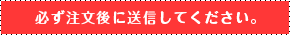 必ず注文後に送信してください。